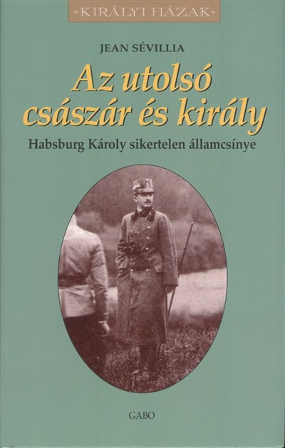 AZ UTOLSÓ CSÁSZÁR ÉS KIRÁLY - HABSBURG KÁROLY SIKERTELEN ÁLLAMCSÍNYE /KIRÁLYI HÁZAK